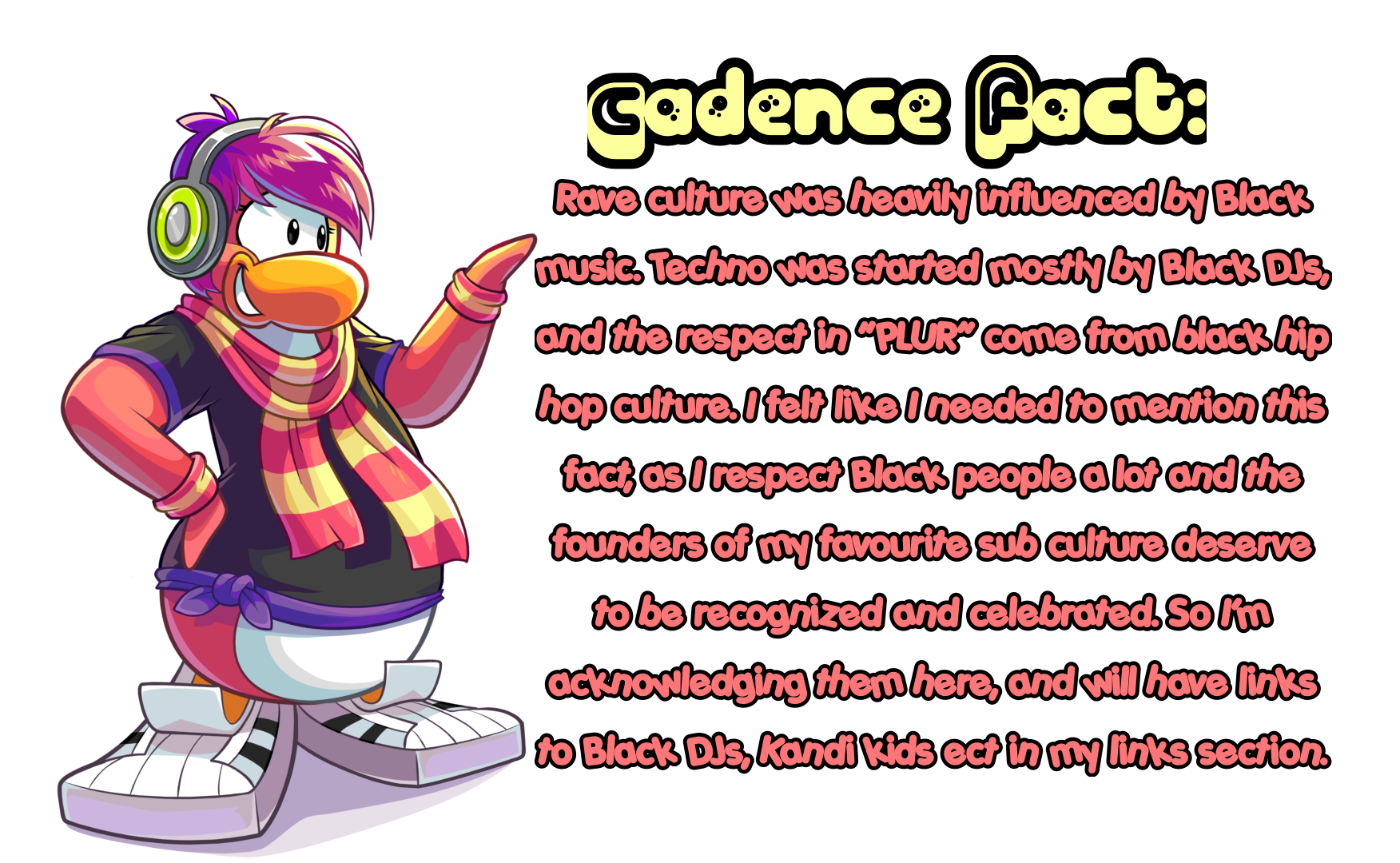 Rave culture was heavily influenced by Black music. Techno was started mostly by Black DJs, and the respect in “PLUR” come from black hip hop culture. I felt like I needed to mention this fact, as I respect Black people a lot and the founders of my favourite sub culture deserve to be recognized and celebrated. So I’m acknowledging them here, and will have links to Black DJs, Kandi kids ect in my links section.